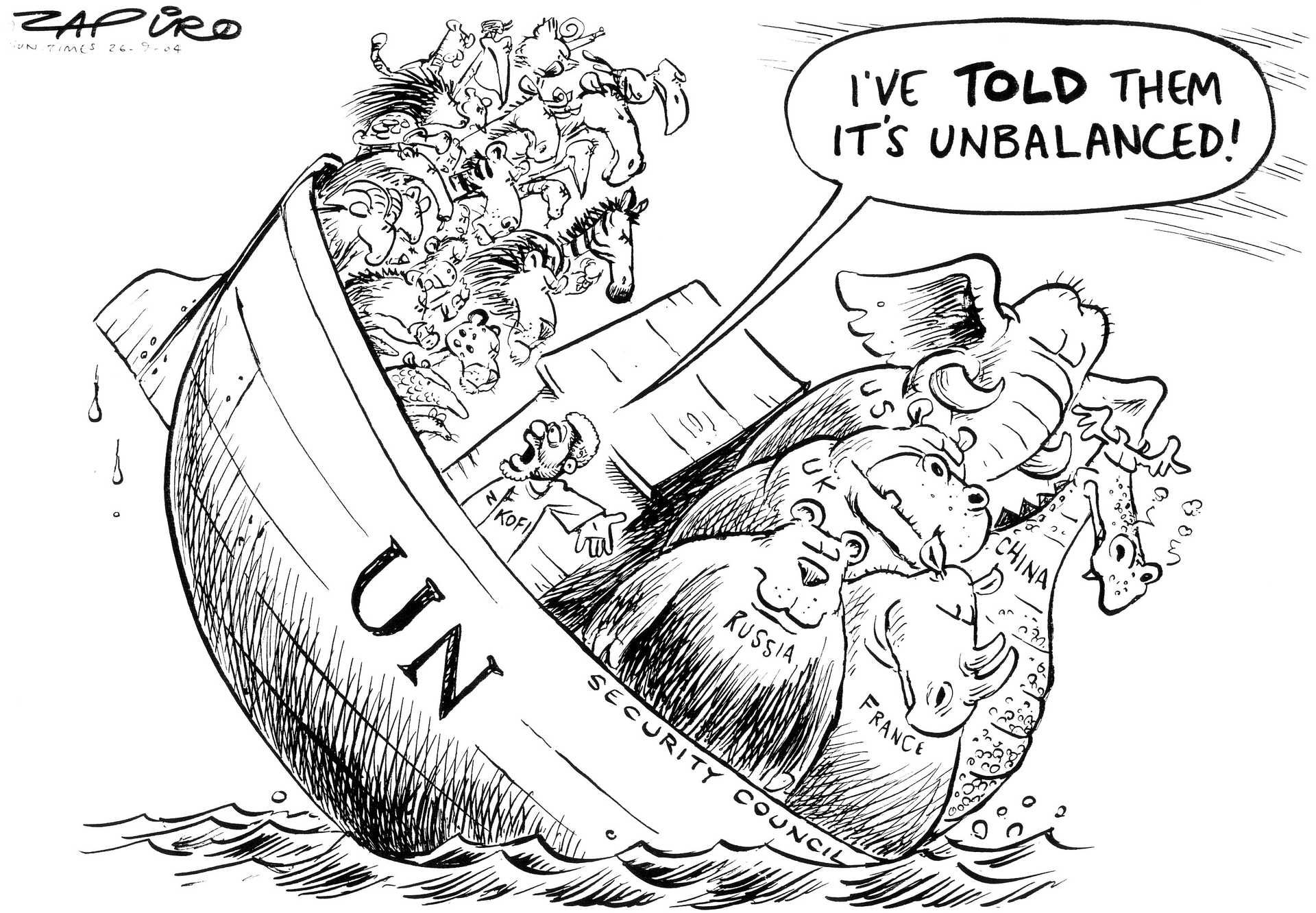 Cartoon shows an ark named U.N. Security Council with animals on it. As the big animals are all standing on one side of the ship, it's very unbalanced. The big animals are labeled: Russia, France, China, U.K., U.S. The smaller animals are crowded on the opposite side. In between stands a figure labeled Kofi Annan. Looking to the smaller animals while gesturing to the big ones he shouts: I've told them it's unbalanced!
